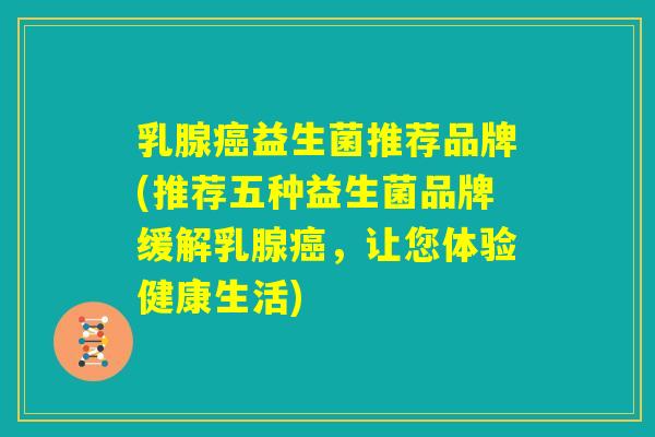 乳腺癌益生菌推荐品牌(推荐五种益生菌品牌缓解乳腺癌，让您体验健康生活)