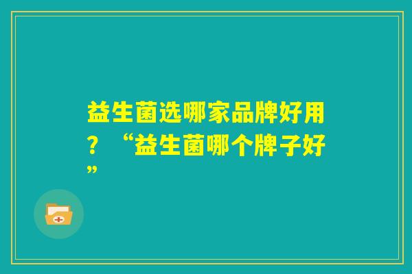 益生菌选哪家品牌好用？“益生菌哪个牌子好”
