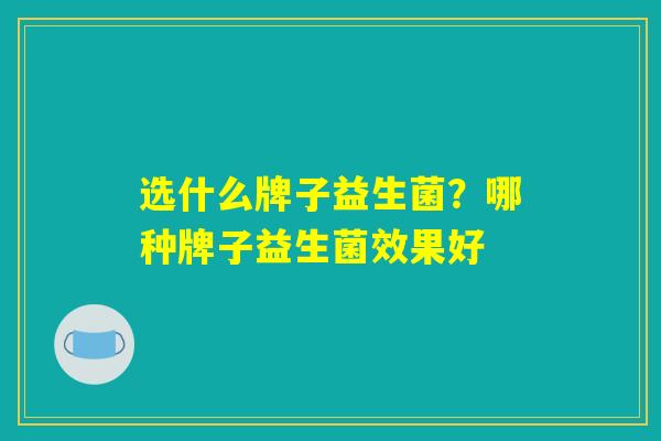 选什么牌子益生菌？哪种牌子益生菌效果好