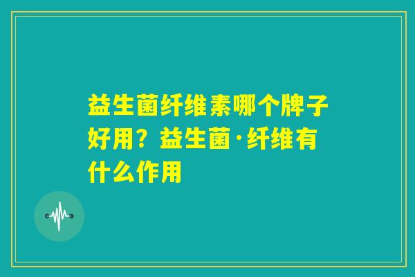 益生菌纤维素哪个牌子好用？益生菌·纤维有什么作用