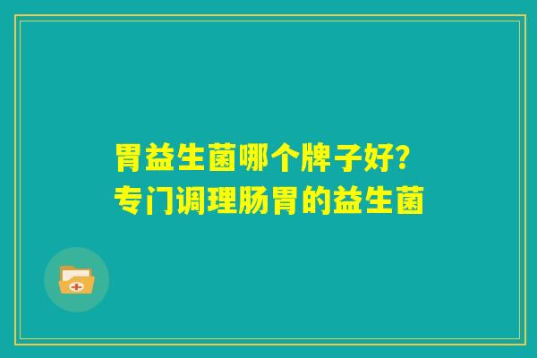 胃益生菌哪个牌子好？专门调理肠胃的益生菌