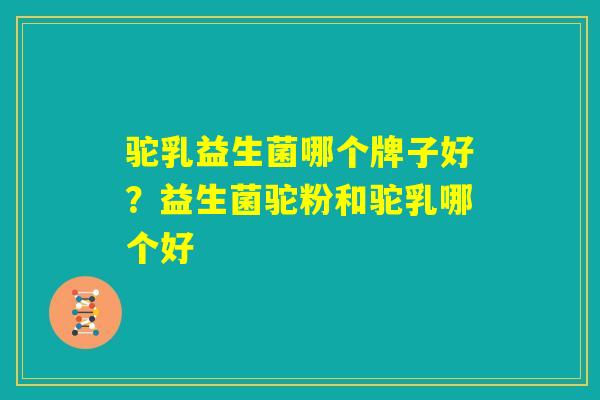 驼乳益生菌哪个牌子好？益生菌驼粉和驼乳哪个好