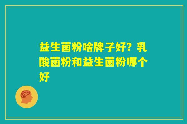 益生菌粉啥牌子好？乳酸菌粉和益生菌粉哪个好