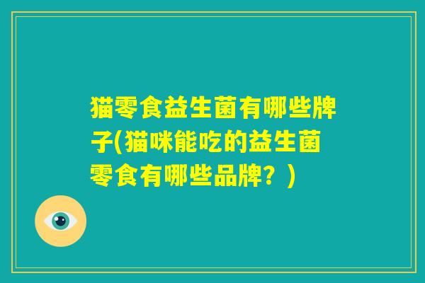 猫零食益生菌有哪些牌子(猫咪能吃的益生菌零食有哪些品牌？)