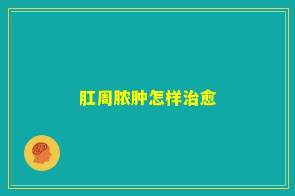 肛周脓肿怎样治愈