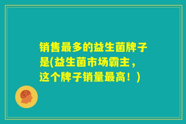 销售最多的益生菌牌子是(益生菌市场霸主，这个牌子销量最高！)