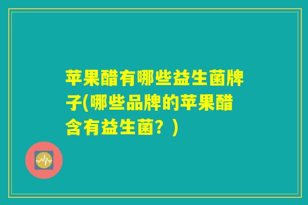 苹果醋有哪些益生菌牌子(哪些品牌的苹果醋含有益生菌？)