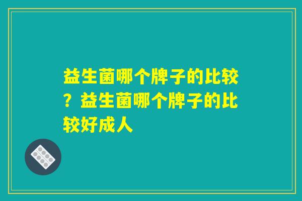 益生菌哪个牌子的比较？益生菌哪个牌子的比较好成人