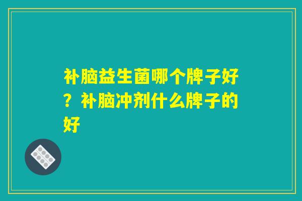 补脑益生菌哪个牌子好？补脑冲剂什么牌子的好