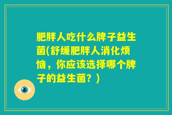 肥胖人吃什么牌子益生菌(舒缓肥胖人消化烦恼，你应该选择哪个牌子的益生菌？)