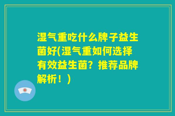 湿气重吃什么牌子益生菌好(湿气重如何选择有效益生菌？推荐品牌解析！)