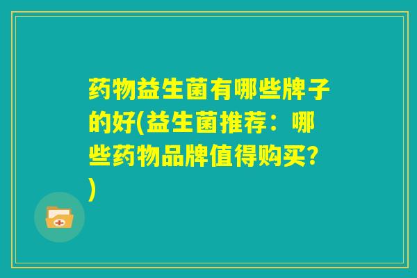 药物益生菌有哪些牌子的好(益生菌推荐：哪些药物品牌值得购买？)
