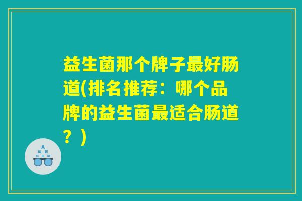 益生菌那个牌子最好肠道(排名推荐：哪个品牌的益生菌最适合肠道？)