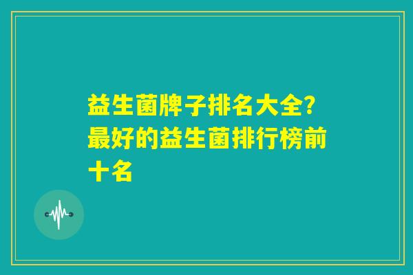 益生菌牌子排名大全？最好的益生菌排行榜前十名