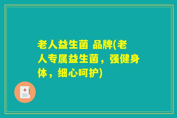 老人益生菌 品牌(老人专属益生菌，强健身体，细心呵护)