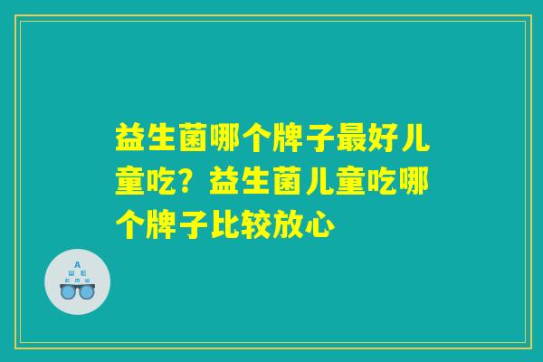 益生菌哪个牌子最好儿童吃？益生菌儿童吃哪个牌子比较放心