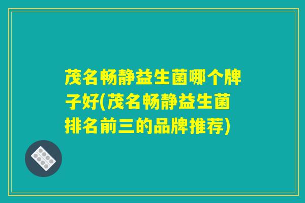 茂名畅静益生菌哪个牌子好(茂名畅静益生菌排名前三的品牌推荐)
