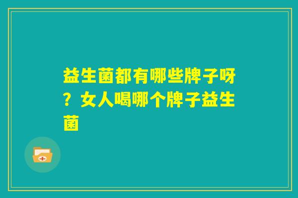 益生菌都有哪些牌子呀？女人喝哪个牌子益生菌