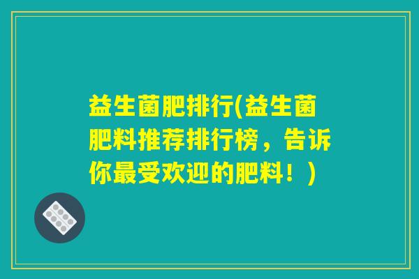 益生菌肥排行(益生菌肥料推荐排行榜，告诉你最受欢迎的肥料！)