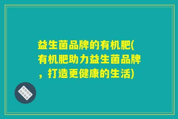 益生菌品牌的有机肥(有机肥助力益生菌品牌，打造更健康的生活)