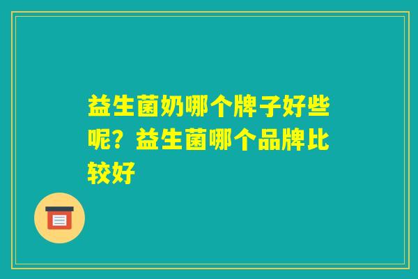 益生菌奶哪个牌子好些呢？益生菌哪个品牌比较好