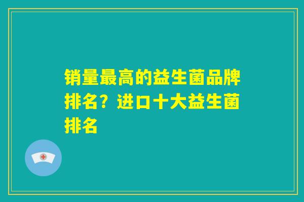 销量最高的益生菌品牌排名？进口十大益生菌排名