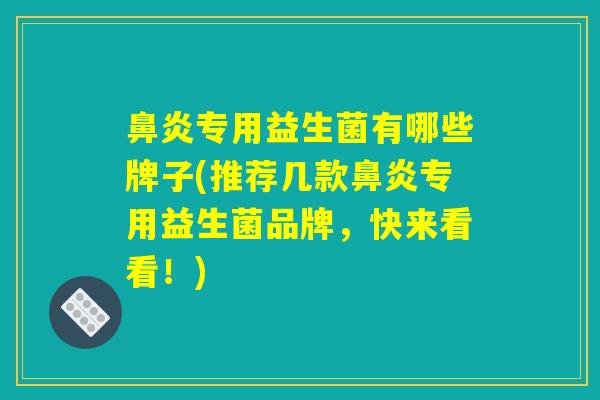 鼻炎专用益生菌有哪些牌子(推荐几款鼻炎专用益生菌品牌，快来看看！)