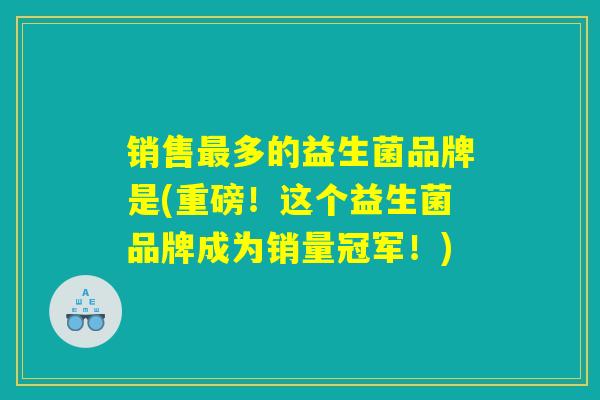 销售最多的益生菌品牌是(重磅！这个益生菌品牌成为销量冠军！)