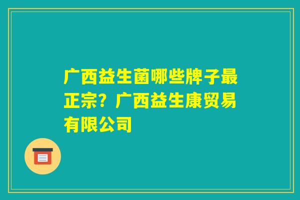 广西益生菌哪些牌子最正宗？广西益生康贸易有限公司