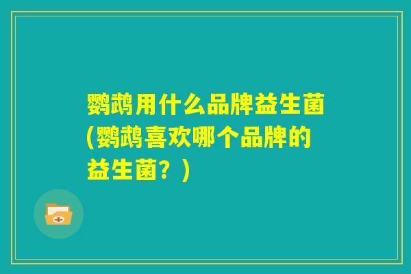 鹦鹉用什么品牌益生菌(鹦鹉喜欢哪个品牌的益生菌？)