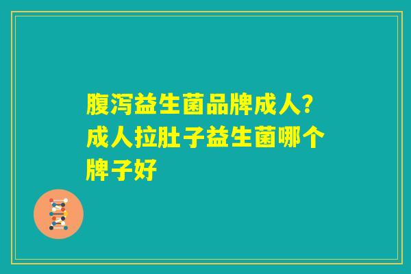 腹泻益生菌品牌成人？成人拉肚子益生菌哪个牌子好