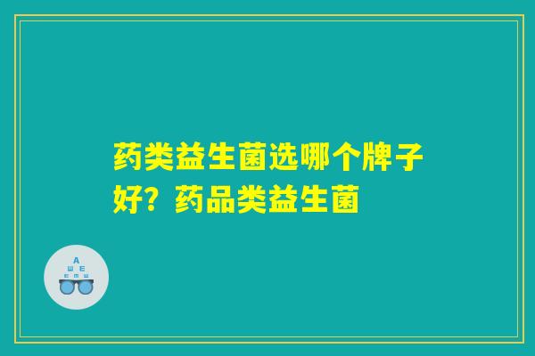 药类益生菌选哪个牌子好？药品类益生菌