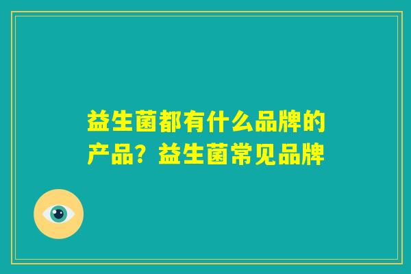 益生菌都有什么品牌的产品？益生菌常见品牌