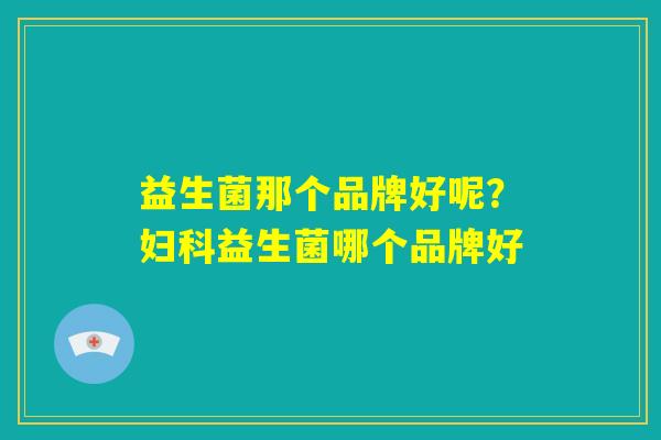 益生菌那个品牌好呢？妇科益生菌哪个品牌好