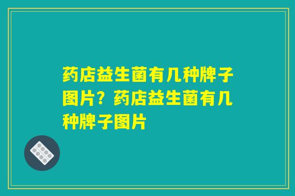 药店益生菌有几种牌子图片？药店益生菌有几种牌子图片
