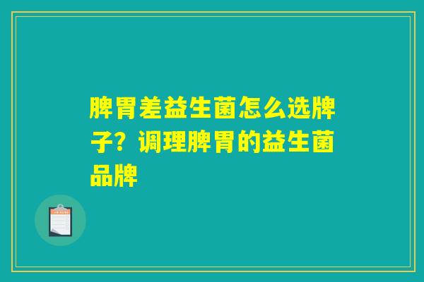 脾胃差益生菌怎么选牌子？调理脾胃的益生菌品牌