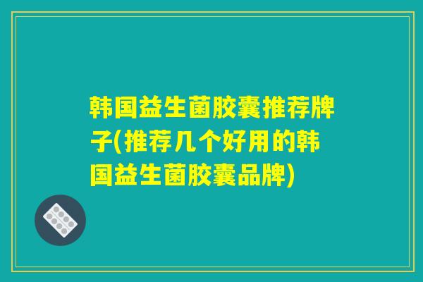 韩国益生菌胶囊推荐牌子(推荐几个好用的韩国益生菌胶囊品牌)