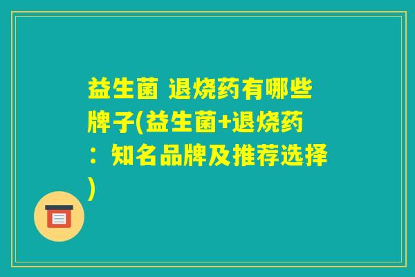 益生菌 退烧药有哪些牌子(益生菌+退烧药：知名品牌及推荐选择)