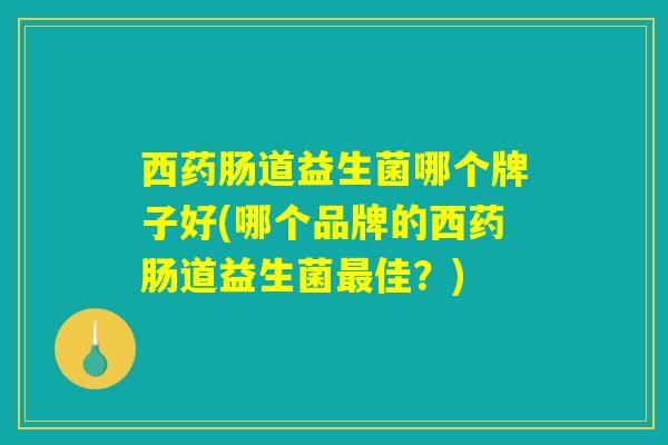 西药肠道益生菌哪个牌子好(哪个品牌的西药肠道益生菌最佳？)