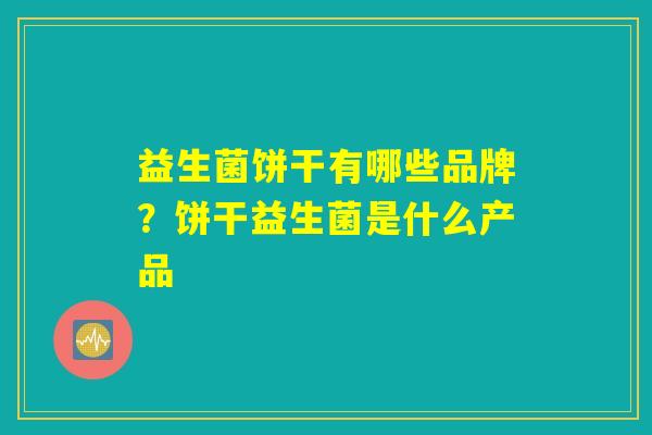 益生菌饼干有哪些品牌？饼干益生菌是什么产品