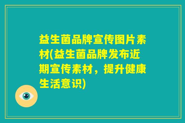 益生菌品牌宣传图片素材(益生菌品牌发布近期宣传素材，提升健康生活意识)