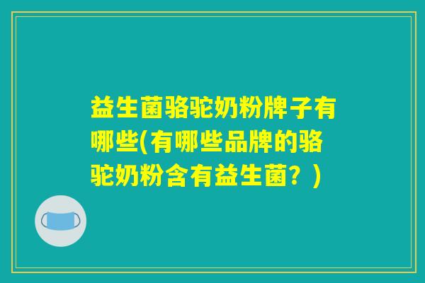 益生菌骆驼奶粉牌子有哪些(有哪些品牌的骆驼奶粉含有益生菌？)