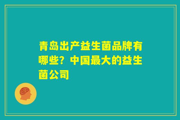 青岛出产益生菌品牌有哪些？中国最大的益生菌公司