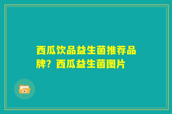 西瓜饮品益生菌推荐品牌？西瓜益生菌图片