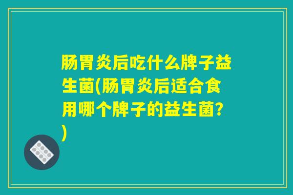 肠胃炎后吃什么牌子益生菌(肠胃炎后适合食用哪个牌子的益生菌？)