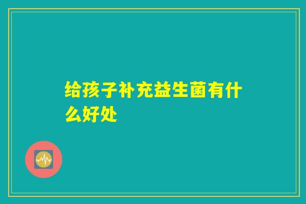 给孩子补充益生菌有什么好处
