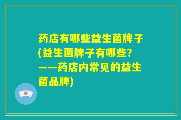 药店有哪些益生菌牌子(益生菌牌子有哪些？——药店内常见的益生菌品牌)
