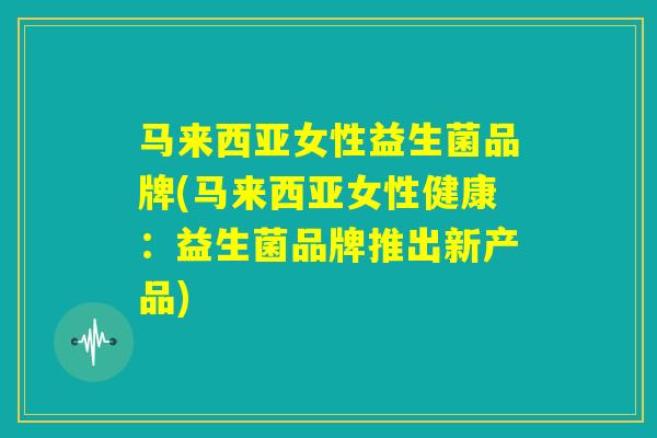 马来西亚女性益生菌品牌(马来西亚女性健康：益生菌品牌推出新产品)