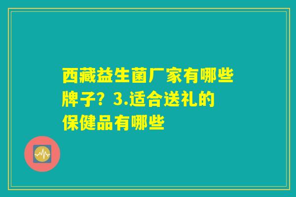 西藏益生菌厂家有哪些牌子?3.适合送礼的保健品有哪些 西藏益生菌厂家有哪些牌子?3.适合送礼的保健品有哪些