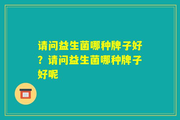 请问益生菌哪种牌子好?请问益生菌哪种牌子好呢 请问益生菌哪种牌子好?请问益生菌哪种牌子好呢